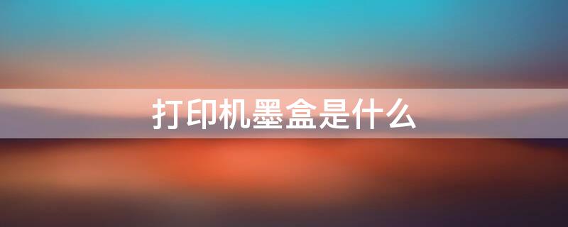 打印机墨盒是什么（打印机墨盒是什么成分）