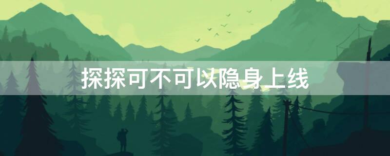 探探可不可以隐身上线 探探可不可以隐身登录