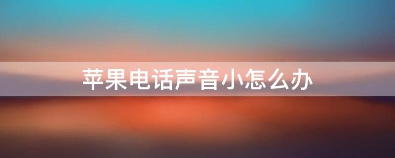 iPhone电话声音小怎么办（iphone电话声音特别小怎么回事）