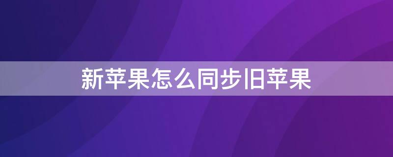 新iPhone怎么同步旧iPhone（新iPhone怎么同步旧iphone的通讯录和照片）