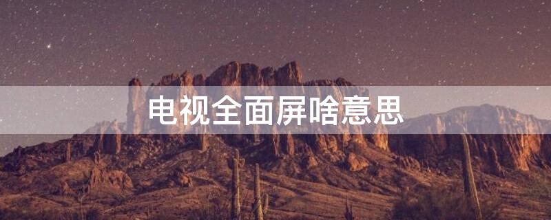 电视全面屏啥意思（电视全面屏指的是什么）
