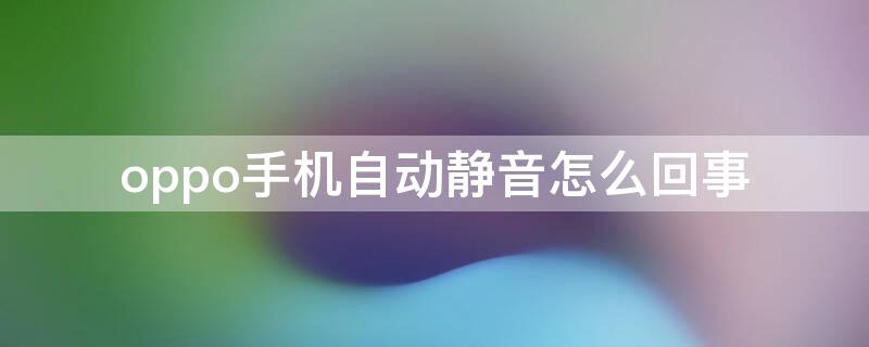 oppo手机自动静音怎么回事 oppo手机自动静音怎么回事啊