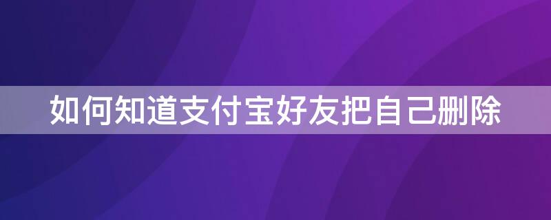 如何知道支付宝好友把自己删除 怎么知道支付宝好友把你删除了