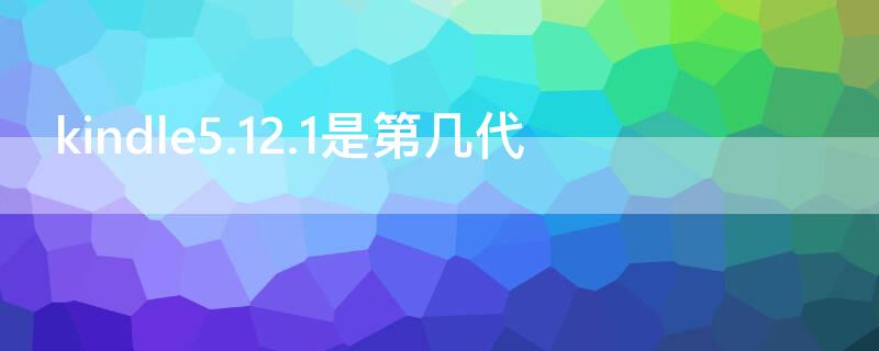 kindle5.12.1是第几代 kindle5.12.4是第几代