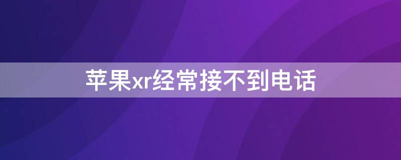 iPhonexr经常接不到电话 iphonexr无法接电话