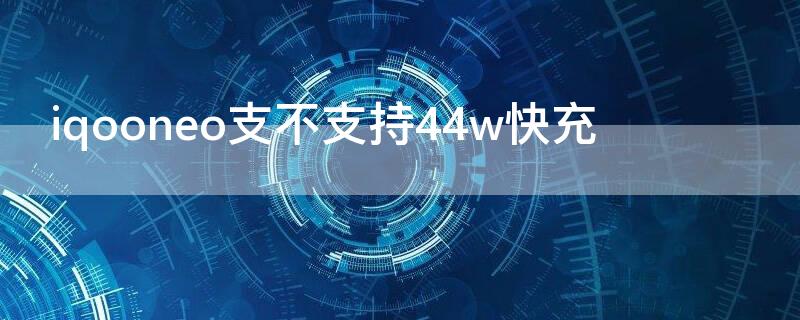 iqooneo支不支持44w快充（iqooneo支持什么快充协议）