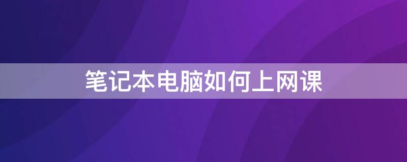 笔记本电脑如何上网课（笔记本电脑如何上网课时说话）