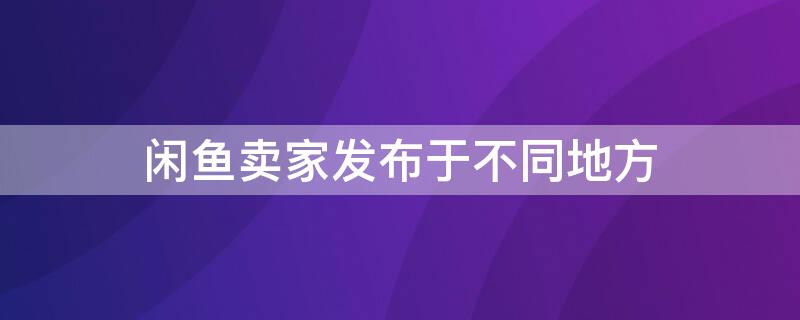 闲鱼卖家发布于不同地方（咸鱼卖家发布于不同的地点）