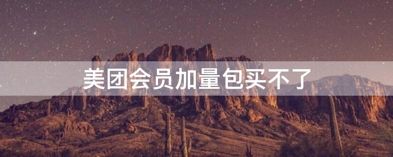 美团会员加量包买不了（美团会员加量包买不了怎么退）