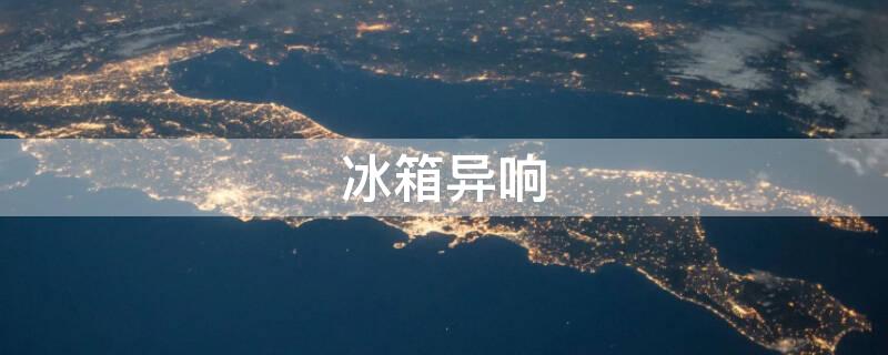 冰箱异响 冰箱异响哒哒解决办法