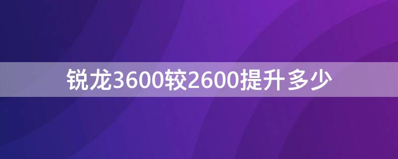 锐龙3600较2600提升多少（锐龙2600与3600有多大差距）