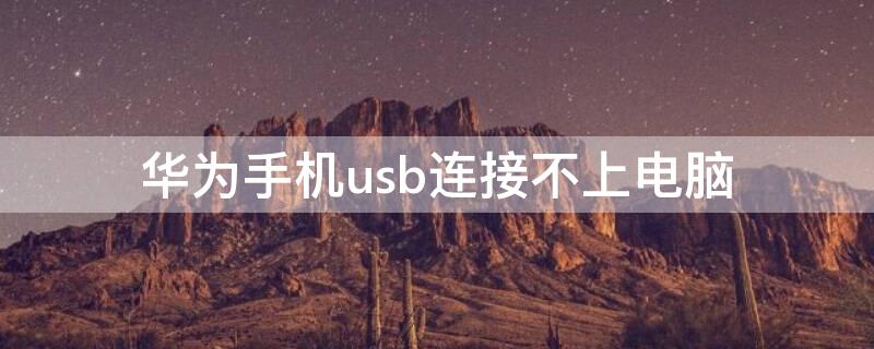 华为手机usb连接不上电脑（华为手机usb连接不上电脑是怎么回事）
