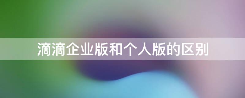 滴滴企业版和个人版的区别 滴滴企业版有什么区别