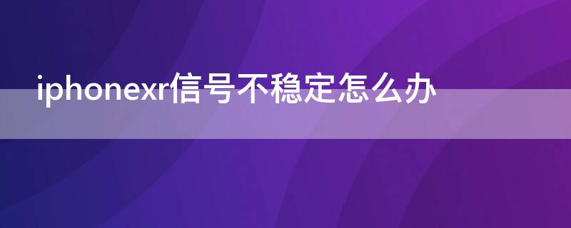 iPhonexr信号不稳定怎么办 iPhonexr信号不稳定