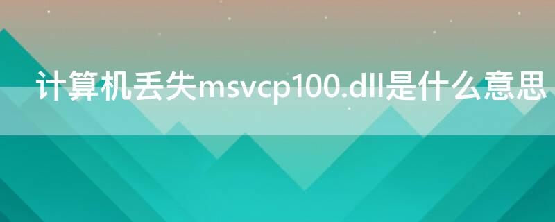 计算机丢失msvcp100.dll是什么意思（计算机丢失msvcr100.dll是什么意思）