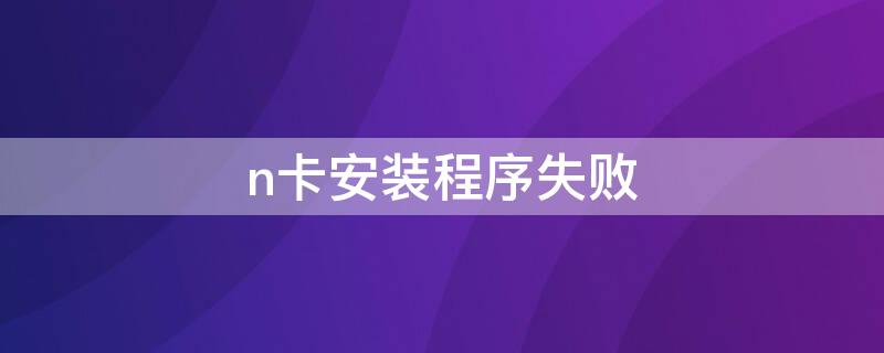 n卡安装程序失败（n卡安装程序失败什么原因）