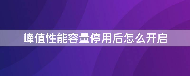 峰值性能容量停用后怎么开启（峰值性能容量关闭有什么好处）