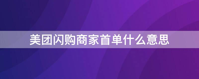 美团闪购商家首单什么意思（美团的闪购商家首单）
