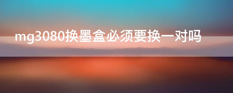 mg3080换墨盒必须要换一对吗 佳能mg3180墨盒怎么换