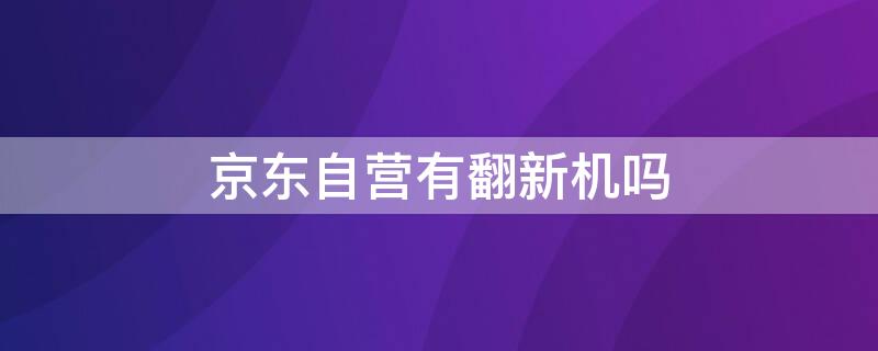 京东自营有翻新机吗（怎样鉴别手机是不是原封新机）