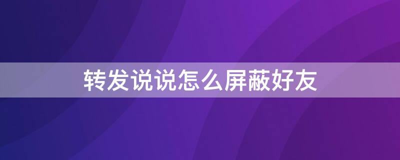 转发说说怎么屏蔽好友 转发说说怎么屏蔽好友评论