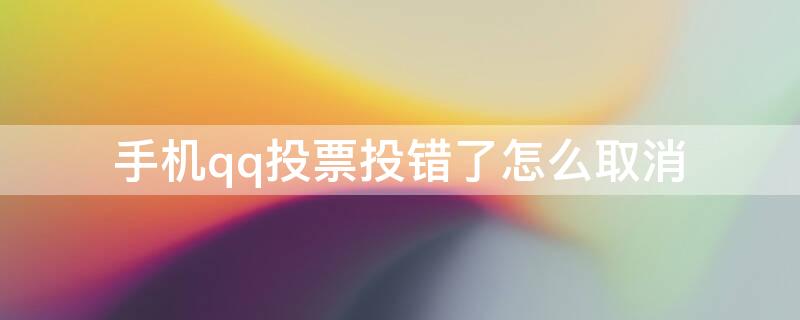 手机qq投票投错了怎么取消 手机qq投票投错了怎么取消啊