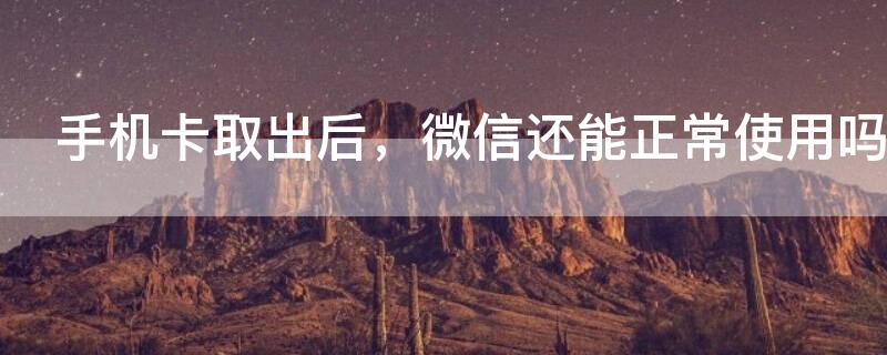 手机卡取出后，微信还能正常使用吗（手机卡取出后,微信还能正常使用吗）