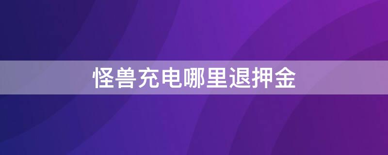 怪兽充电哪里退押金 怪兽充电在哪里退押金