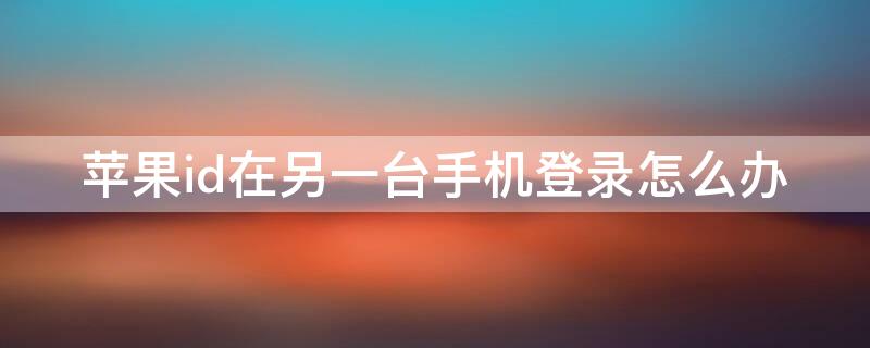 iPhoneid在另一台手机登录怎么办 appleid在另一台设备登录
