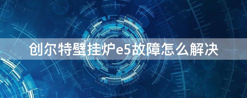 创尔特壁挂炉e5故障怎么解决 创尔特壁挂炉e5故障怎么解决视频教程