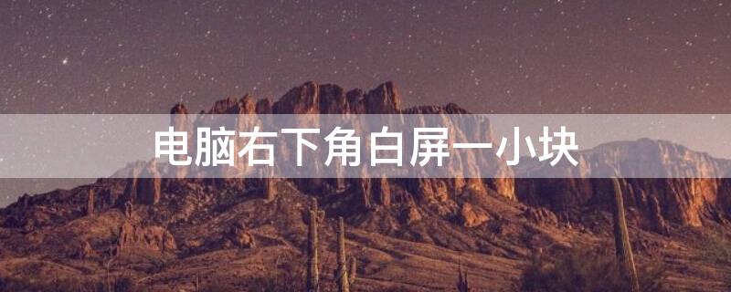 电脑右下角白屏一小块（电脑右下角白屏一小块怎么办）