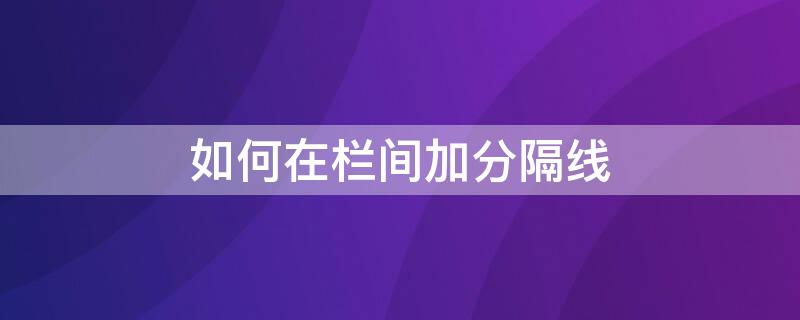 如何在栏间加分隔线 word如何在栏间加分隔线