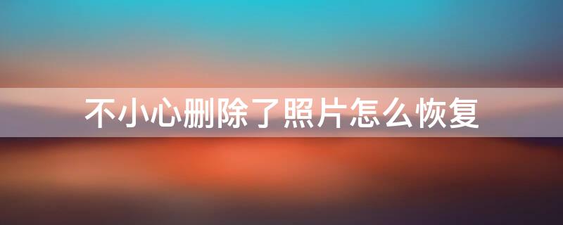 不小心删除了照片怎么恢复（不小心删除了照片怎么恢复回来）