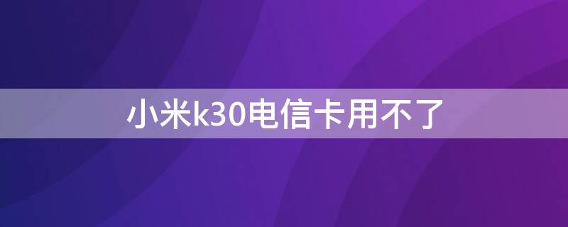 小米k30电信卡用不了（小米k30电信卡用不了怎么回事）