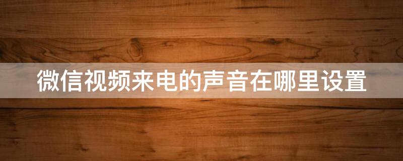 微信视频来电的声音在哪里设置 微信视频来电的声音在哪里设置关闭