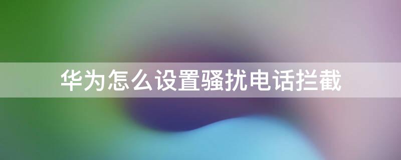 华为怎么设置骚扰电话拦截（华为设置骚扰电话拦截怎么设置）