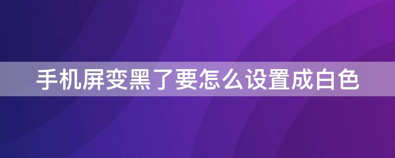 手机屏变黑了要怎么设置成白色（手机屏变黑了要怎么设置成白色模式）