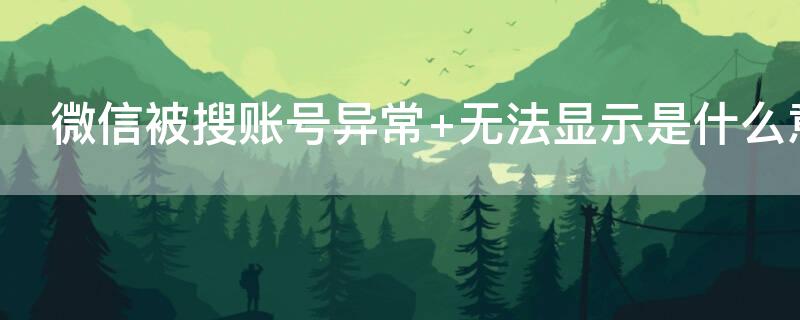 微信被搜账号异常 微信被搜账号异常无法显示啥意思
