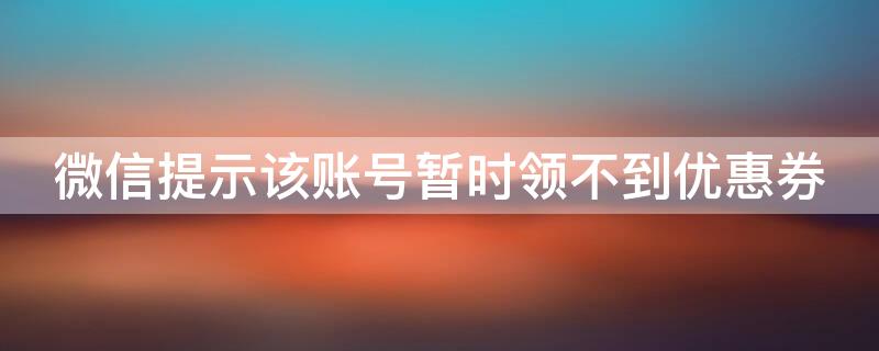 微信提示该账号暂时领不到优惠券（微信提示该账号暂时领不到优惠券怎么回事）
