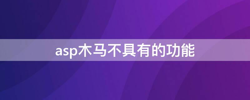 asp木马不具有的功能（asp木马不具有的功能有哪些）