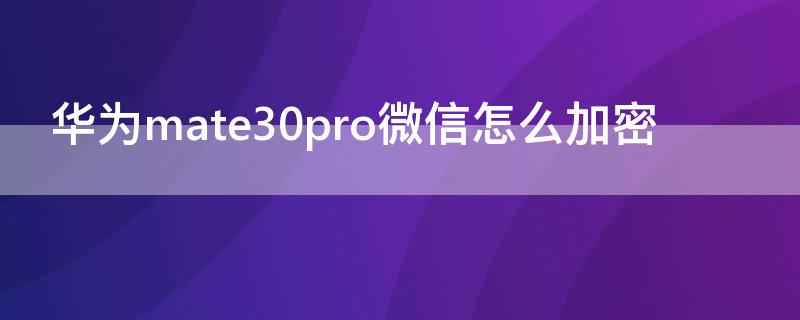 华为mate30pro微信怎么加密 华为mate30pro微信加密怎么退出在进没有密码了