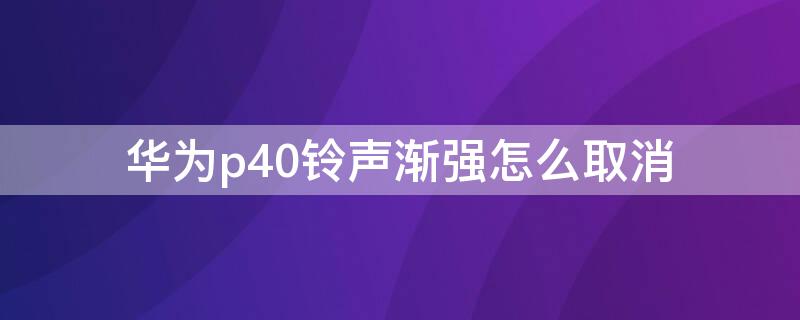 华为p40铃声渐强怎么取消 华为p40铃声渐强怎么取消掉