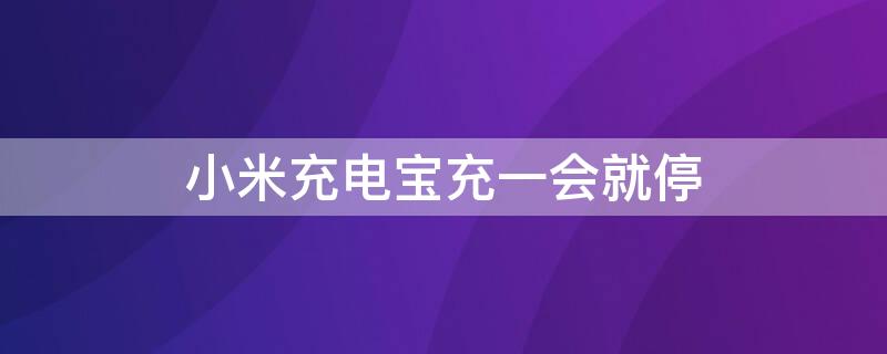 小米充电宝充一会就停 小米充电宝充电一会就自动停止