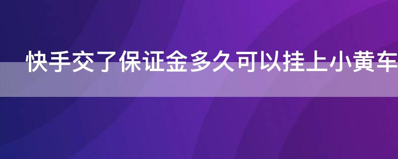 快手交了保证金多久可以挂上小黄车 快手小店交了保证金直接就能挂小黄车吗?