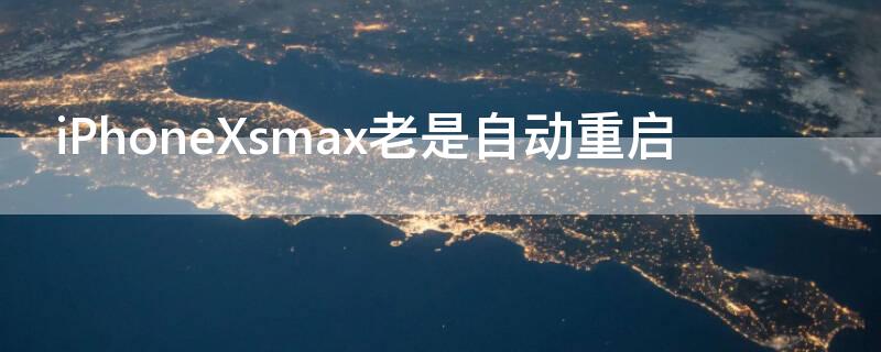 iPhoneXsmax老是自动重启（iphonexsmax总是自己重启）