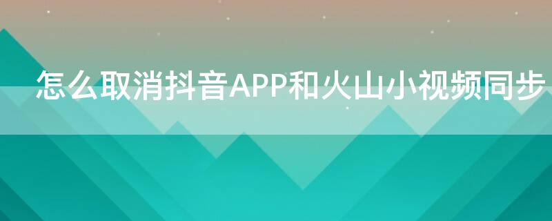 怎么取消抖音APP和火山小视频同步
