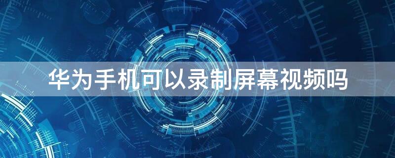 华为手机可以录制屏幕视频吗（华为手机可以录制屏幕视频吗）