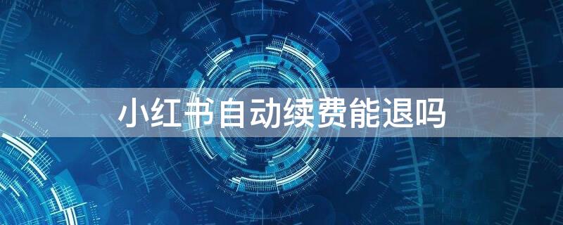 小红书自动续费能退吗（小红书自动续费了怎么退款）