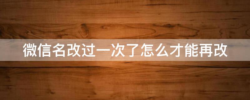 微信名改过一次了怎么才能再改 微信名改过一次了怎么才能再改一次