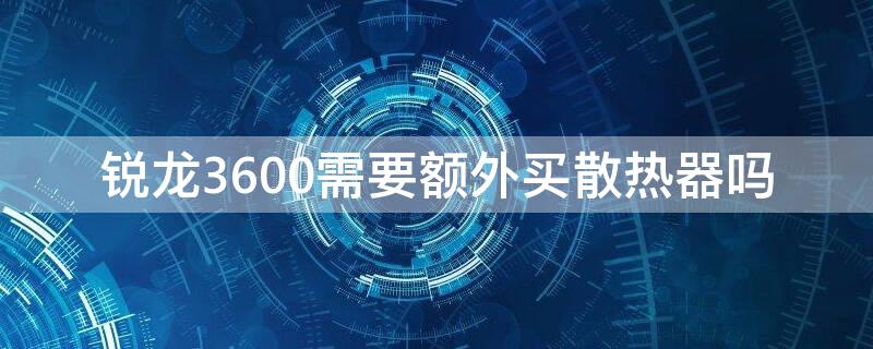 锐龙3600需要额外买散热器吗 锐龙3600需要额外买散热器吗知乎